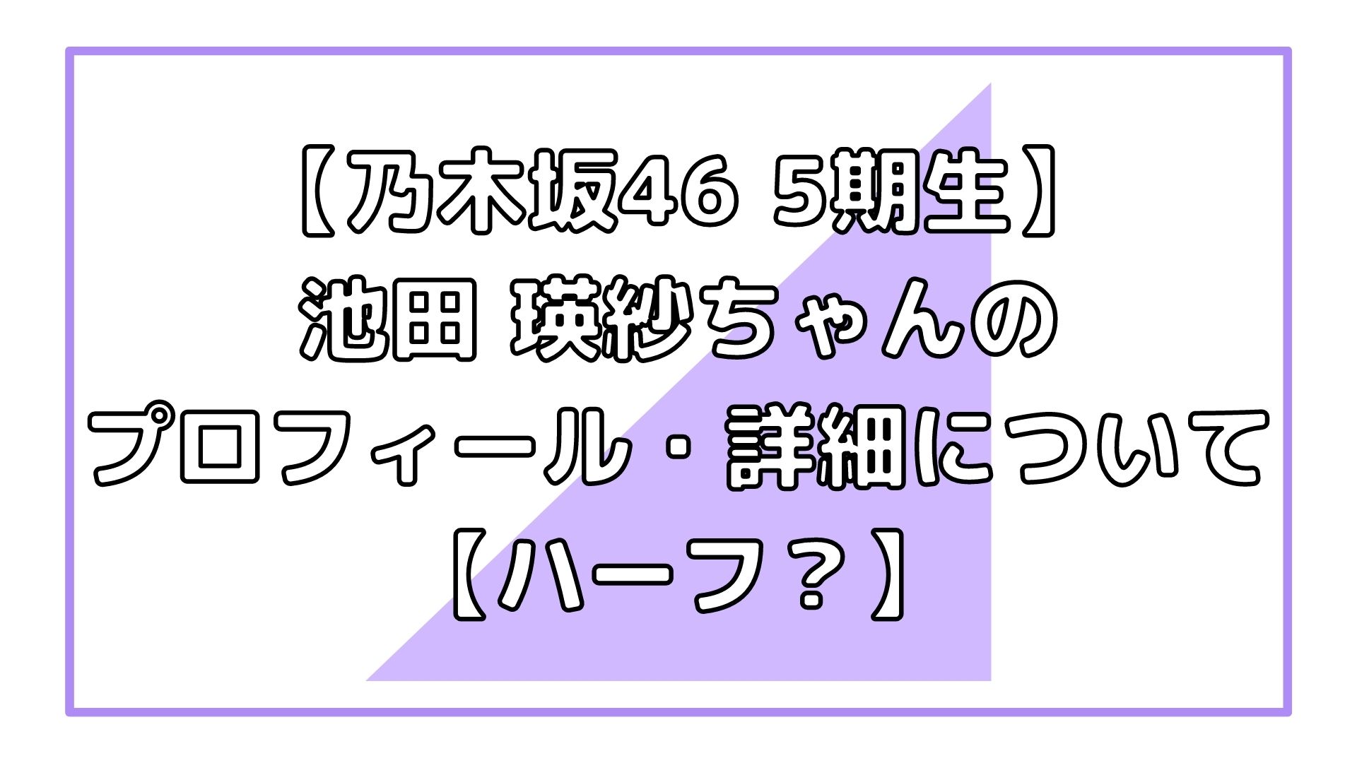 乃木坂46 5期生 池田 瑛紗ちゃんのプロフィール 詳細について ハーフ アイドルと韓国と美容とその他